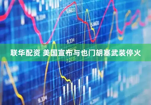 联华配资 美国宣布与也门胡塞武装停火