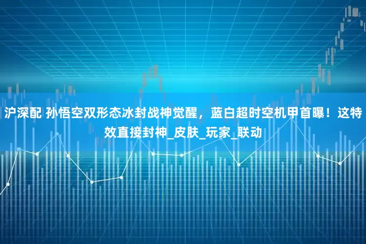 沪深配 孙悟空双形态冰封战神觉醒，蓝白超时空机甲首曝！这特效直接封神_皮肤_玩家_联动