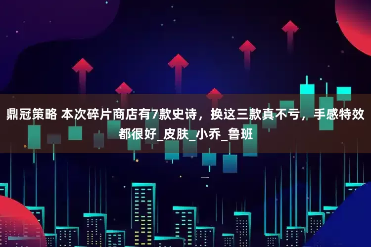 鼎冠策略 本次碎片商店有7款史诗，换这三款真不亏，手感特效都很好_皮肤_小乔_鲁班