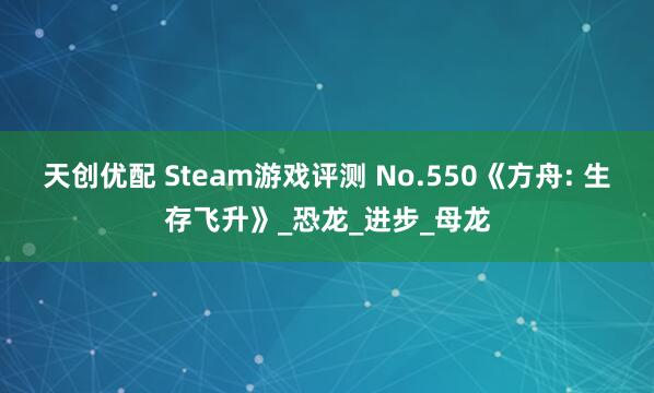 天创优配 Steam游戏评测 No.550《方舟: 生存飞升》_恐龙_进步_母龙
