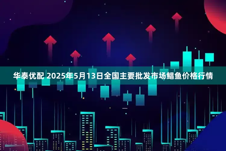 华泰优配 2025年5月13日全国主要批发市场鲳鱼价格行情