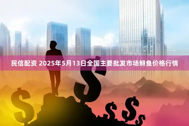 民信配资 2025年5月13日全国主要批发市场鲟鱼价格行情
