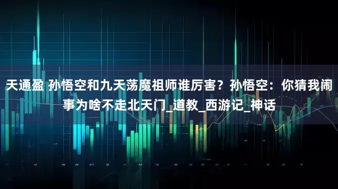 天通盈 孙悟空和九天荡魔祖师谁厉害？孙悟空：你猜我闹事为啥不走北天门_道教_西游记_神话