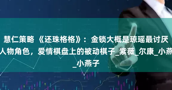 慧仁策略 《还珠格格》：金锁大概是琼瑶最讨厌的人物角色，爱情棋盘上的被动棋子_紫薇_尔康_小燕子