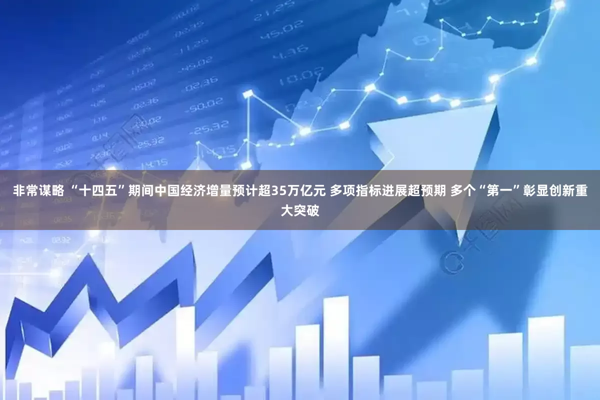非常谋略 “十四五”期间中国经济增量预计超35万亿元 多项指标进展超预期 多个“第一”彰显创新重大突破