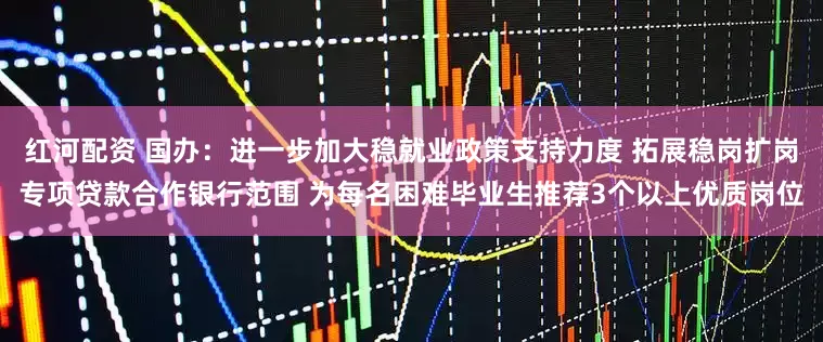 红河配资 国办：进一步加大稳就业政策支持力度 拓展稳岗扩岗专项贷款合作银行范围 为每名困难毕业生推荐3个以上优质岗位