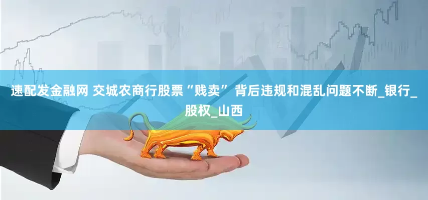 速配发金融网 交城农商行股票“贱卖” 背后违规和混乱问题不断_银行_股权_山西
