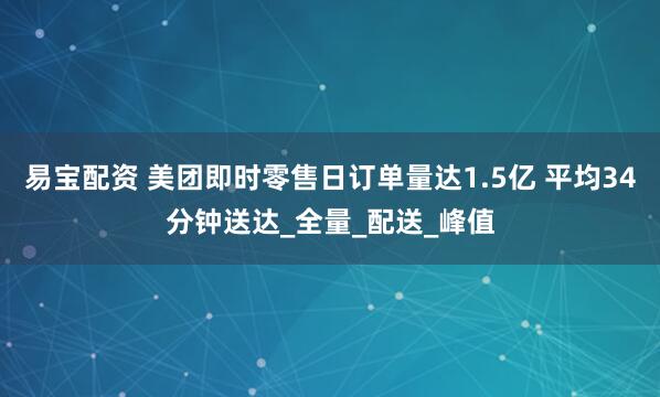 易宝配资 美团即时零售日订单量达1.5亿 平均34分钟送达_全量_配送_峰值