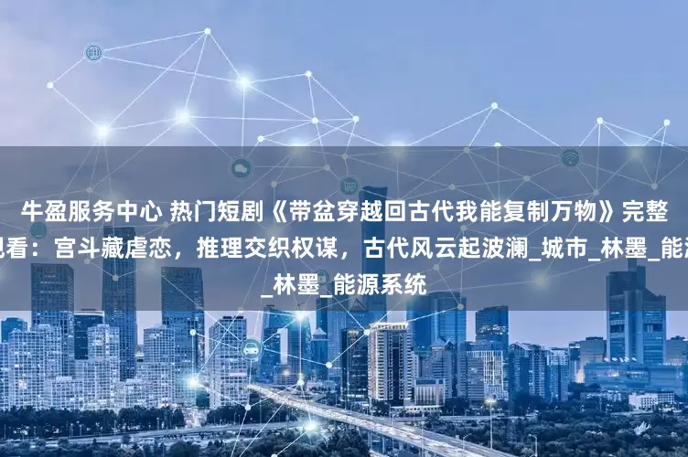 牛盈服务中心 热门短剧《带盆穿越回古代我能复制万物》完整全集观看：宫斗藏虐恋，推理交织权谋，古代风云起波澜_城市_林墨_能源系统