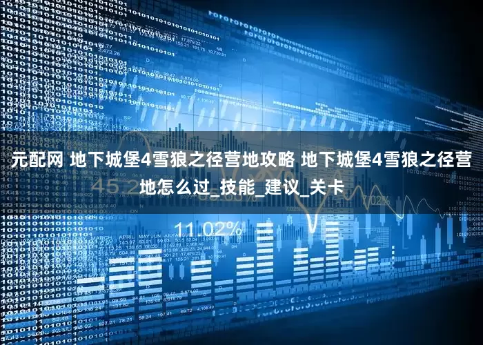 元配网 地下城堡4雪狼之径营地攻略 地下城堡4雪狼之径营地怎么过_技能_建议_关卡