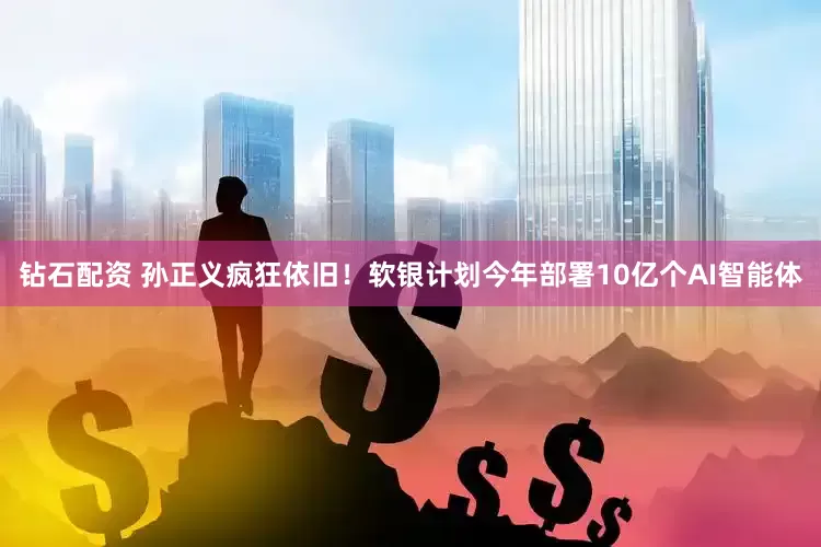 钻石配资 孙正义疯狂依旧！软银计划今年部署10亿个AI智能体