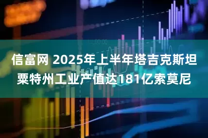 信富网 2025年上半年塔吉克斯坦粟特州工业产值达181亿索莫尼