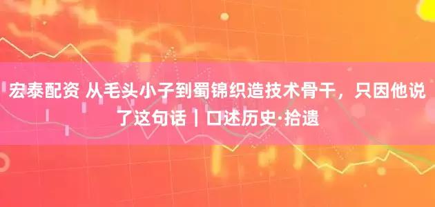 宏泰配资 从毛头小子到蜀锦织造技术骨干，只因他说了这句话｜口述历史·拾遗
