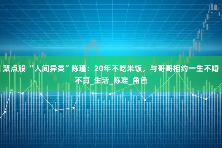 聚点股 “人间异类”陈瑾：20年不吃米饭，与哥哥相约一生不婚不育_生活_陈准_角色