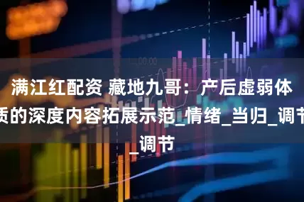 满江红配资 藏地九哥：产后虚弱体质的深度内容拓展示范_情绪_当归_调节