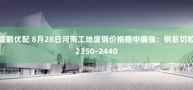 盛鹏优配 8月28日河南工地废钢价格稳中偏强：钢筋切粒2350-2440