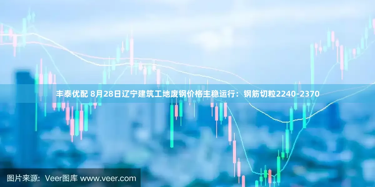 丰泰优配 8月28日辽宁建筑工地废钢价格主稳运行：钢筋切粒2240-2370