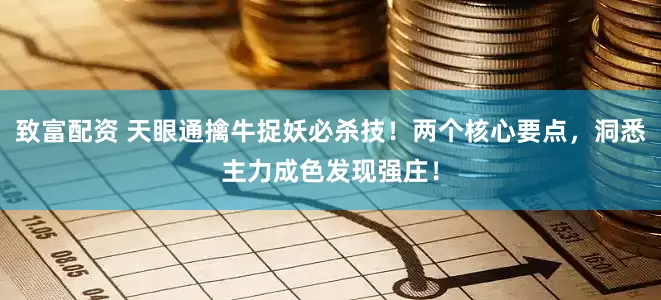 致富配资 天眼通擒牛捉妖必杀技！两个核心要点，洞悉主力成色发现强庄！