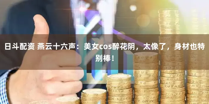 日斗配资 燕云十六声：美女cos醉花阴，太像了，身材也特别棒！