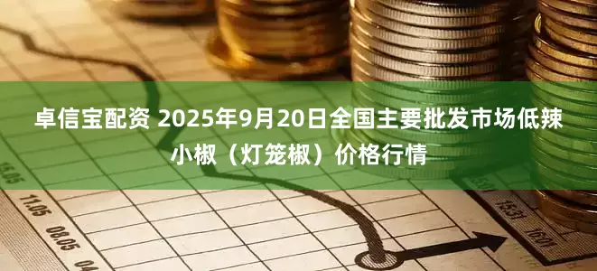 卓信宝配资 2025年9月20日全国主要批发市场低辣小椒（灯笼椒）价格行情