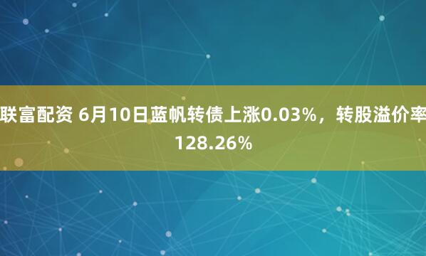 联富配资 6月10日蓝帆转债上涨0.03%，转股溢价率128.26%