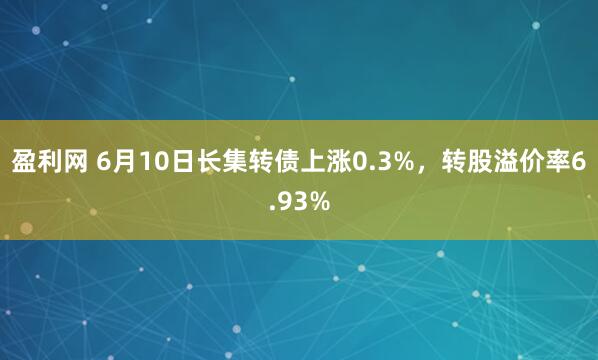 盈利网 6月10日长集转债上涨0.3%，转股溢价率6.93%