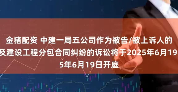 金猪配资 中建一局五公司作为被告/被上诉人的1起涉及建设工程分包合同纠纷的诉讼将于2025年6月19日开庭
