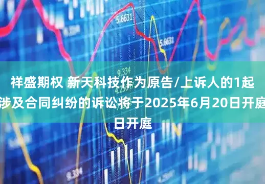 祥盛期权 新天科技作为原告/上诉人的1起涉及合同纠纷的诉讼将于2025年6月20日开庭