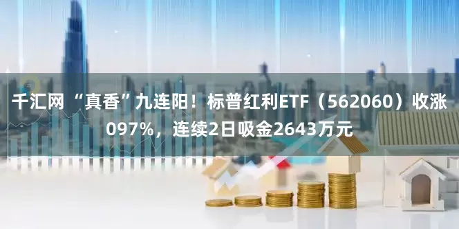 千汇网 “真香”九连阳!标普红利ETF(562060)收涨097%,连续2日吸金2643万元