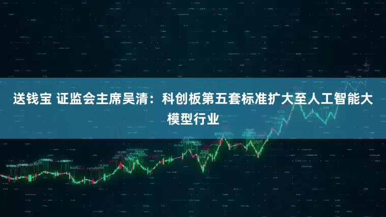 送钱宝 证监会主席吴清：科创板第五套标准扩大至人工智能大模型行业
