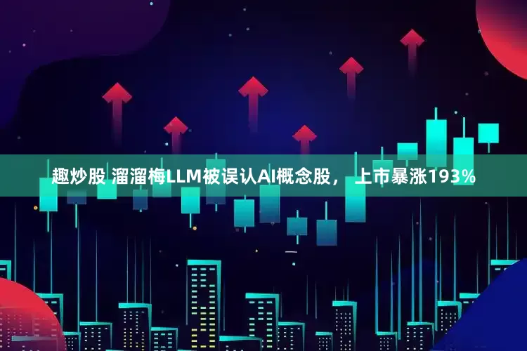 趣炒股 溜溜梅LLM被误认AI概念股， 上市暴涨193%