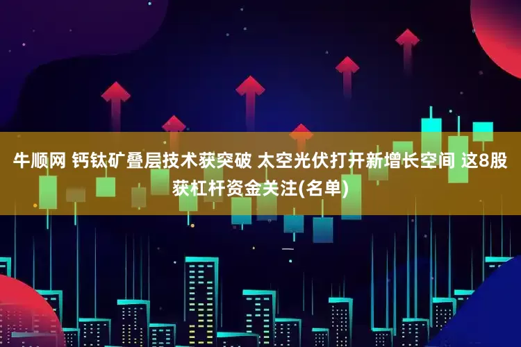 牛顺网 钙钛矿叠层技术获突破 太空光伏打开新增长空间 这8股获杠杆资金关注(名单)
