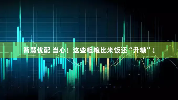 智慧优配 当心！这些粗粮比米饭还“升糖”！