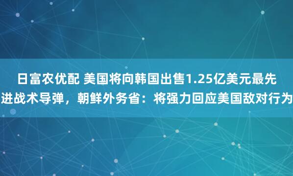 日富农优配 美国将向韩国出售1.25亿美元最先进战术导弹，朝鲜外务省：将强力回应美国敌对行为
