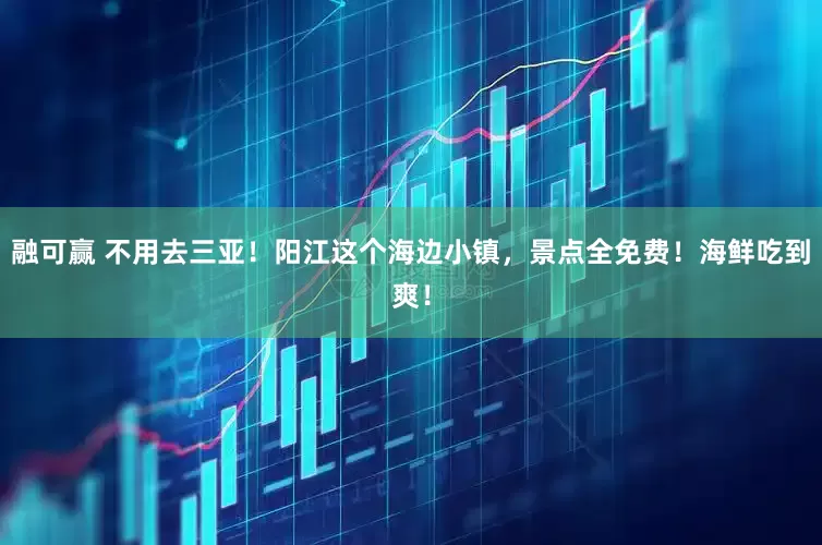 融可赢 不用去三亚！阳江这个海边小镇，景点全免费！海鲜吃到爽！