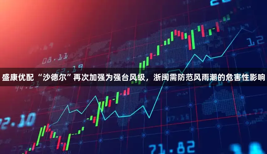 盛康优配 “沙德尔”再次加强为强台风级，浙闽需防范风雨潮的危害性影响