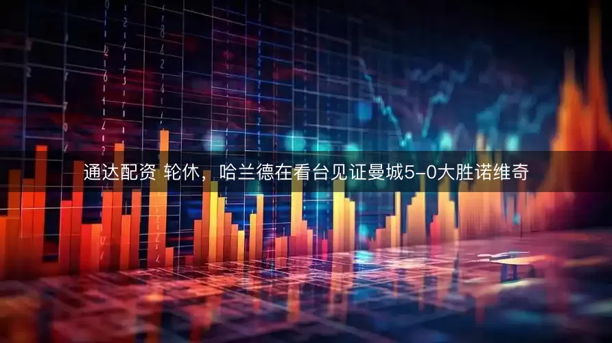 通达配资 轮休，哈兰德在看台见证曼城5-0大胜诺维奇