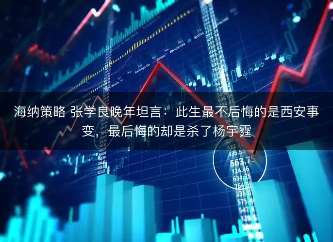 海纳策略 张学良晚年坦言：此生最不后悔的是西安事变，最后悔的却是杀了杨宇霆