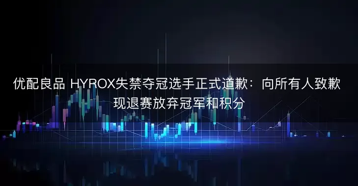 优配良品 HYROX失禁夺冠选手正式道歉：向所有人致歉 现退赛放弃冠军和积分