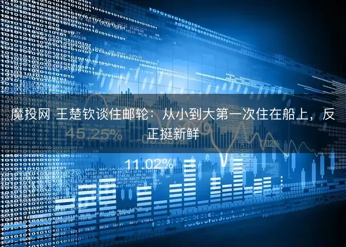 魔投网 王楚钦谈住邮轮：从小到大第一次住在船上，反正挺新鲜